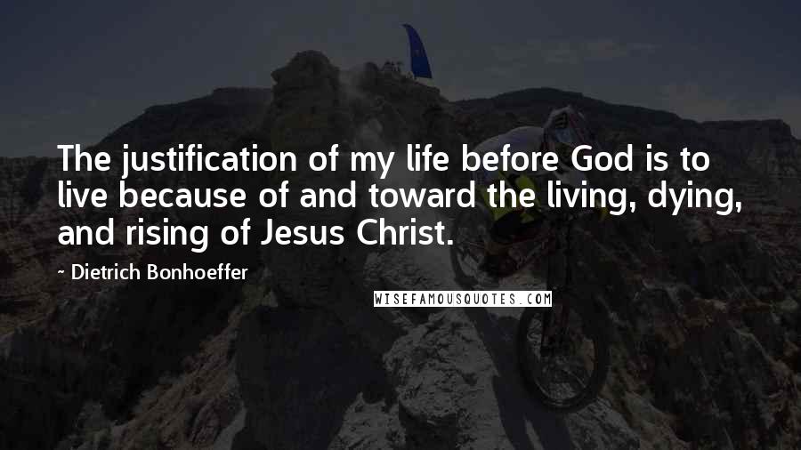 Dietrich Bonhoeffer Quotes: The justification of my life before God is to live because of and toward the living, dying, and rising of Jesus Christ.