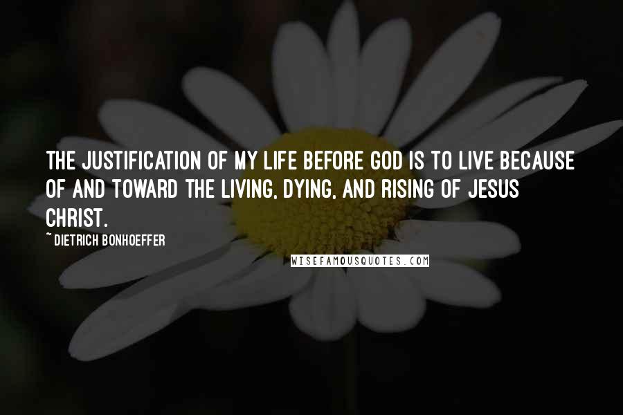 Dietrich Bonhoeffer Quotes: The justification of my life before God is to live because of and toward the living, dying, and rising of Jesus Christ.