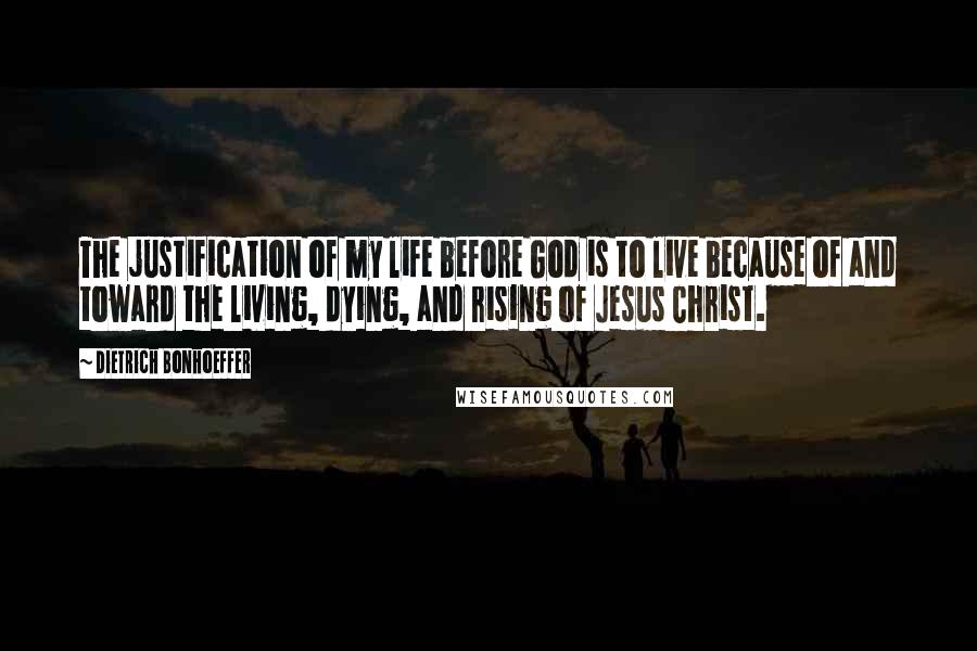 Dietrich Bonhoeffer Quotes: The justification of my life before God is to live because of and toward the living, dying, and rising of Jesus Christ.
