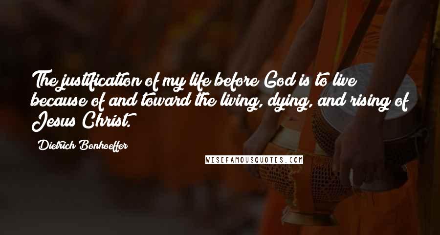 Dietrich Bonhoeffer Quotes: The justification of my life before God is to live because of and toward the living, dying, and rising of Jesus Christ.