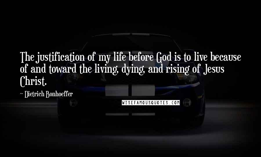 Dietrich Bonhoeffer Quotes: The justification of my life before God is to live because of and toward the living, dying, and rising of Jesus Christ.