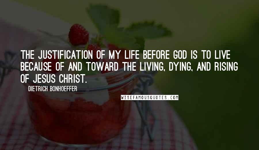 Dietrich Bonhoeffer Quotes: The justification of my life before God is to live because of and toward the living, dying, and rising of Jesus Christ.