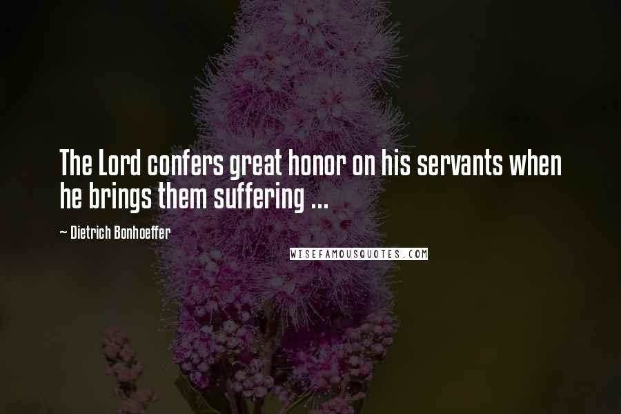 Dietrich Bonhoeffer Quotes: The Lord confers great honor on his servants when he brings them suffering ...
