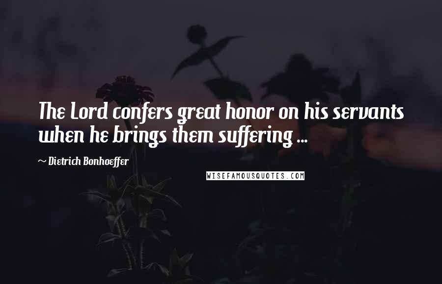 Dietrich Bonhoeffer Quotes: The Lord confers great honor on his servants when he brings them suffering ...