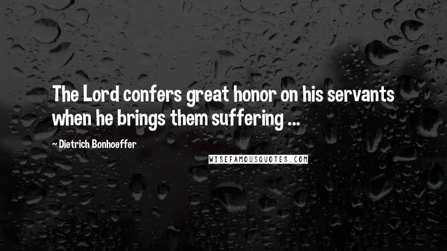 Dietrich Bonhoeffer Quotes: The Lord confers great honor on his servants when he brings them suffering ...