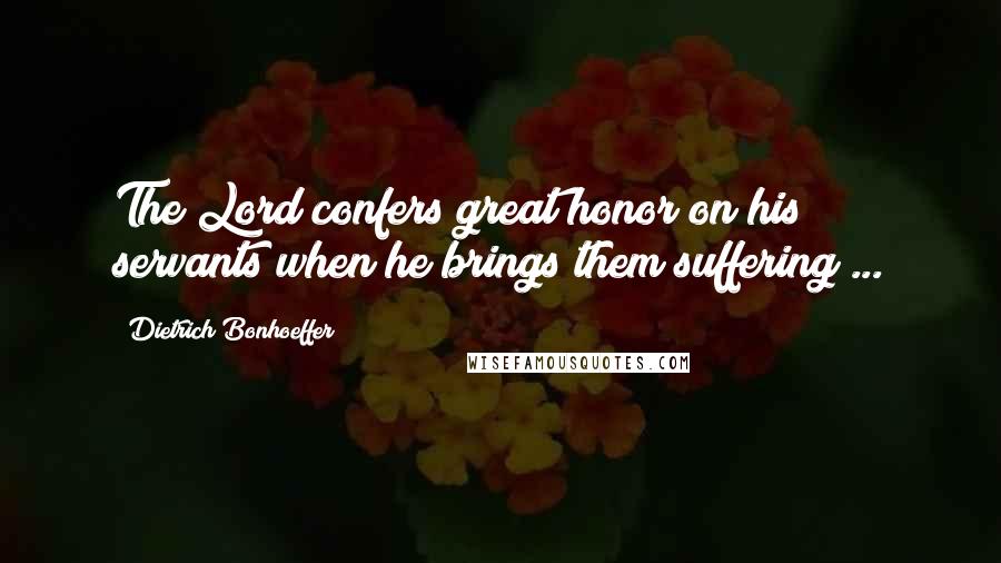 Dietrich Bonhoeffer Quotes: The Lord confers great honor on his servants when he brings them suffering ...