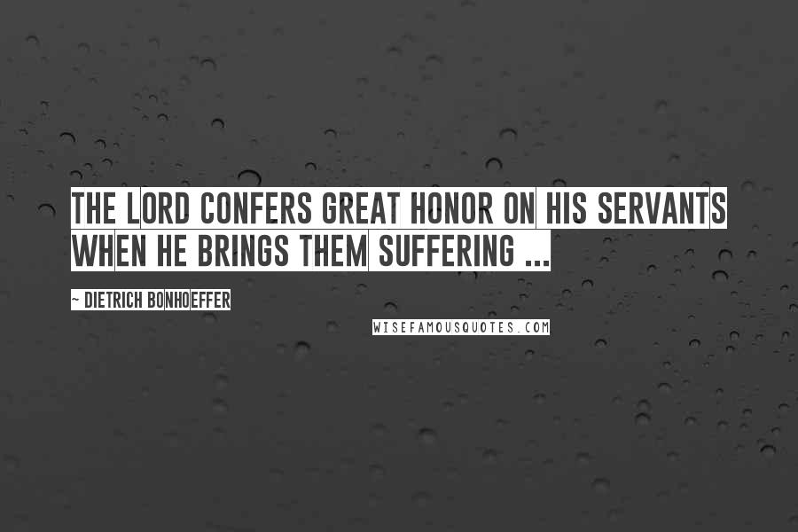 Dietrich Bonhoeffer Quotes: The Lord confers great honor on his servants when he brings them suffering ...