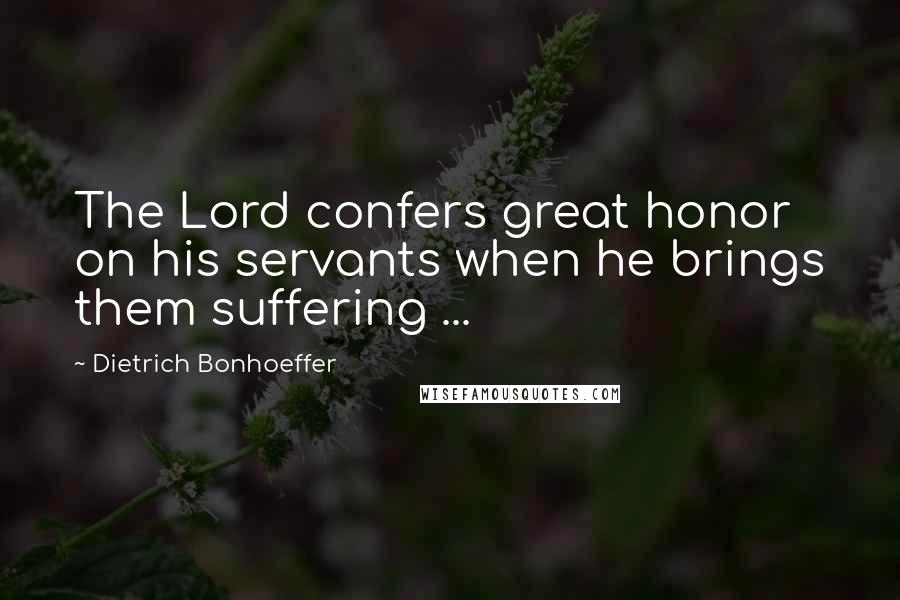 Dietrich Bonhoeffer Quotes: The Lord confers great honor on his servants when he brings them suffering ...