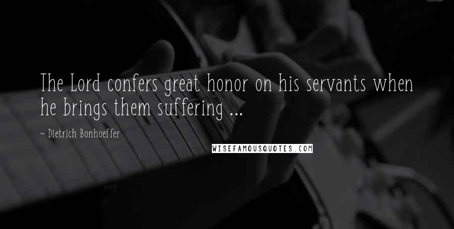Dietrich Bonhoeffer Quotes: The Lord confers great honor on his servants when he brings them suffering ...