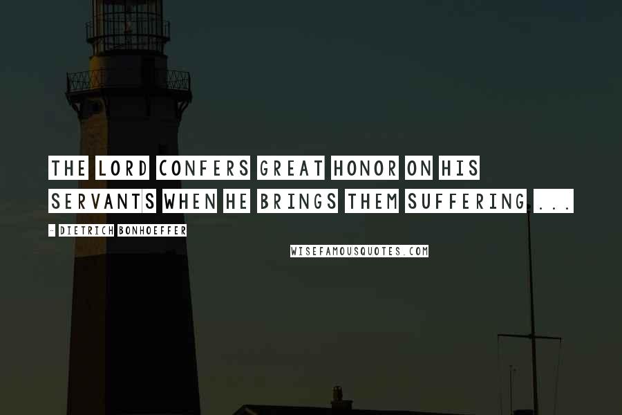 Dietrich Bonhoeffer Quotes: The Lord confers great honor on his servants when he brings them suffering ...