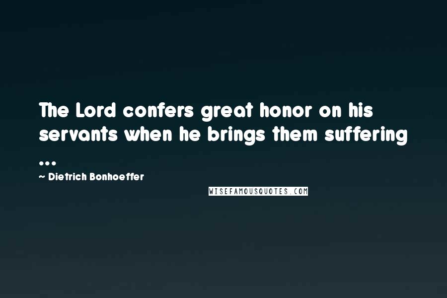 Dietrich Bonhoeffer Quotes: The Lord confers great honor on his servants when he brings them suffering ...