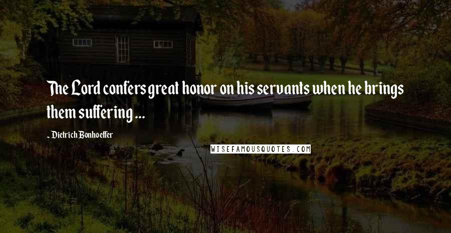 Dietrich Bonhoeffer Quotes: The Lord confers great honor on his servants when he brings them suffering ...