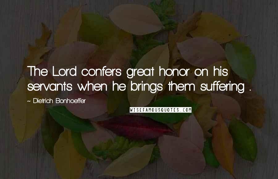 Dietrich Bonhoeffer Quotes: The Lord confers great honor on his servants when he brings them suffering ...