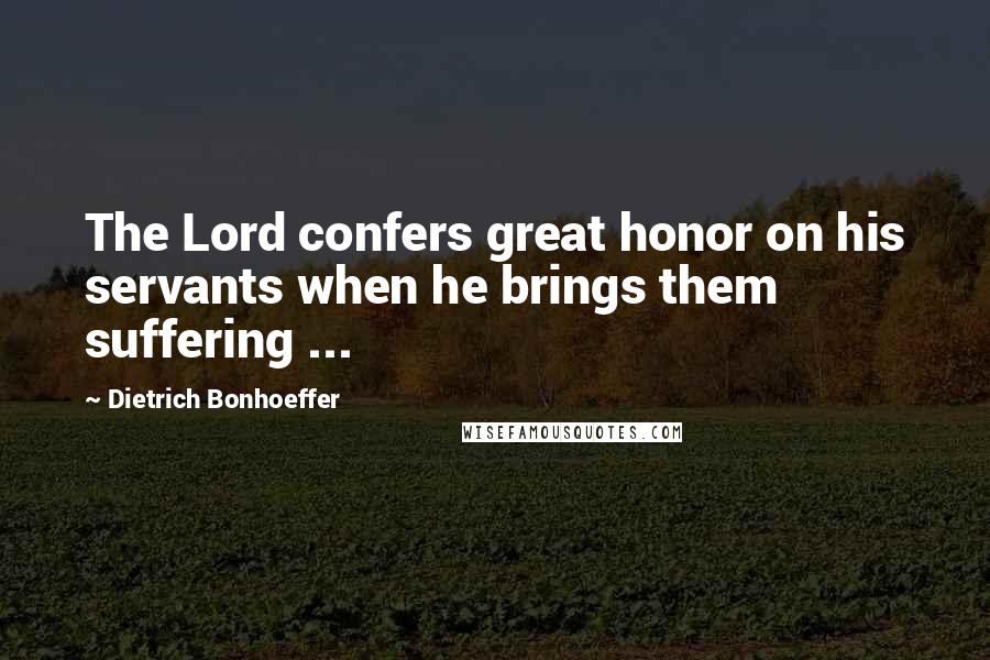 Dietrich Bonhoeffer Quotes: The Lord confers great honor on his servants when he brings them suffering ...