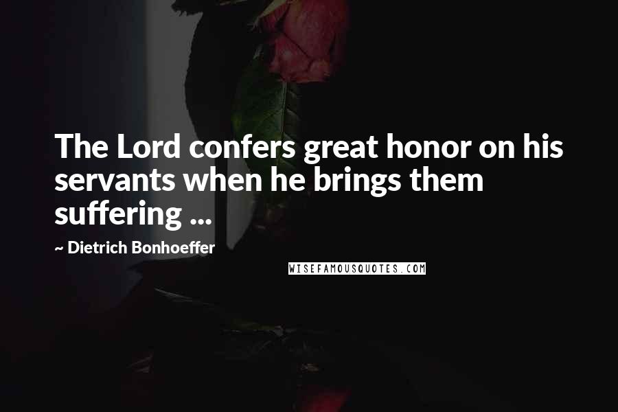 Dietrich Bonhoeffer Quotes: The Lord confers great honor on his servants when he brings them suffering ...