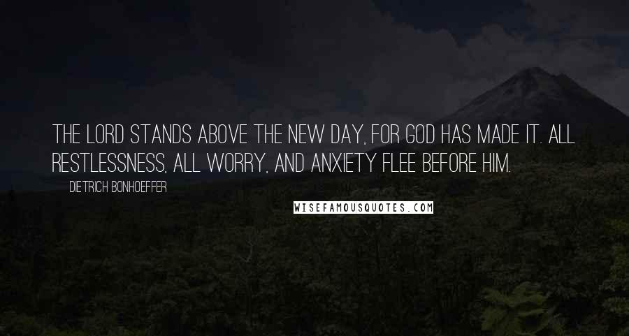 Dietrich Bonhoeffer Quotes: The Lord stands above the new day, for God has made it. All restlessness, all worry, and anxiety flee before him.
