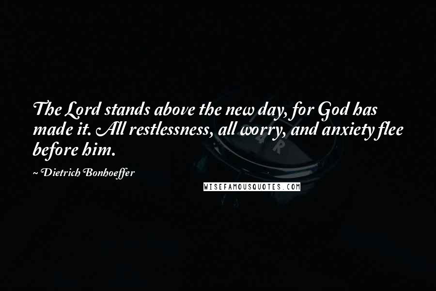 Dietrich Bonhoeffer Quotes: The Lord stands above the new day, for God has made it. All restlessness, all worry, and anxiety flee before him.