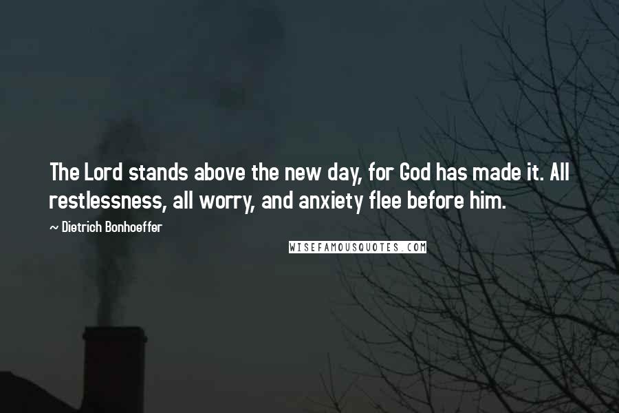 Dietrich Bonhoeffer Quotes: The Lord stands above the new day, for God has made it. All restlessness, all worry, and anxiety flee before him.