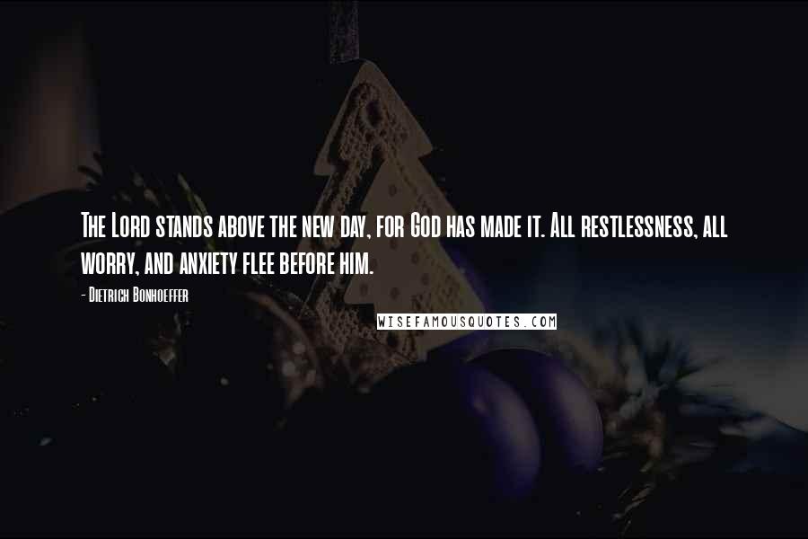 Dietrich Bonhoeffer Quotes: The Lord stands above the new day, for God has made it. All restlessness, all worry, and anxiety flee before him.
