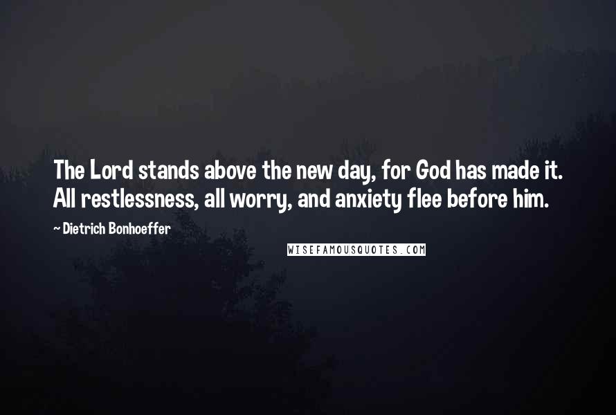 Dietrich Bonhoeffer Quotes: The Lord stands above the new day, for God has made it. All restlessness, all worry, and anxiety flee before him.