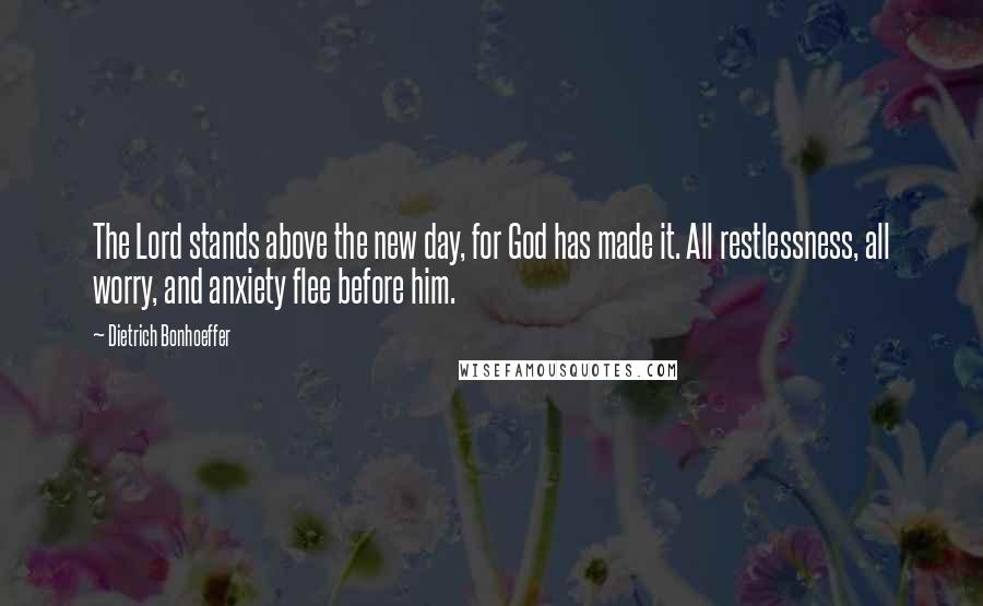 Dietrich Bonhoeffer Quotes: The Lord stands above the new day, for God has made it. All restlessness, all worry, and anxiety flee before him.