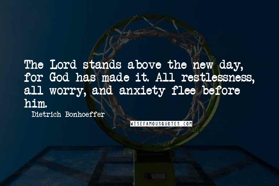 Dietrich Bonhoeffer Quotes: The Lord stands above the new day, for God has made it. All restlessness, all worry, and anxiety flee before him.