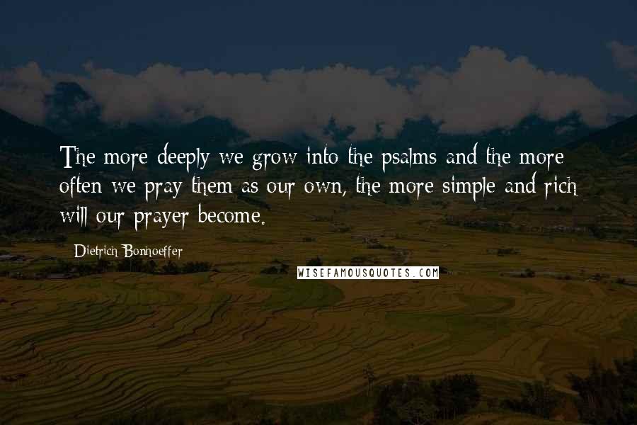 Dietrich Bonhoeffer Quotes: The more deeply we grow into the psalms and the more often we pray them as our own, the more simple and rich will our prayer become.