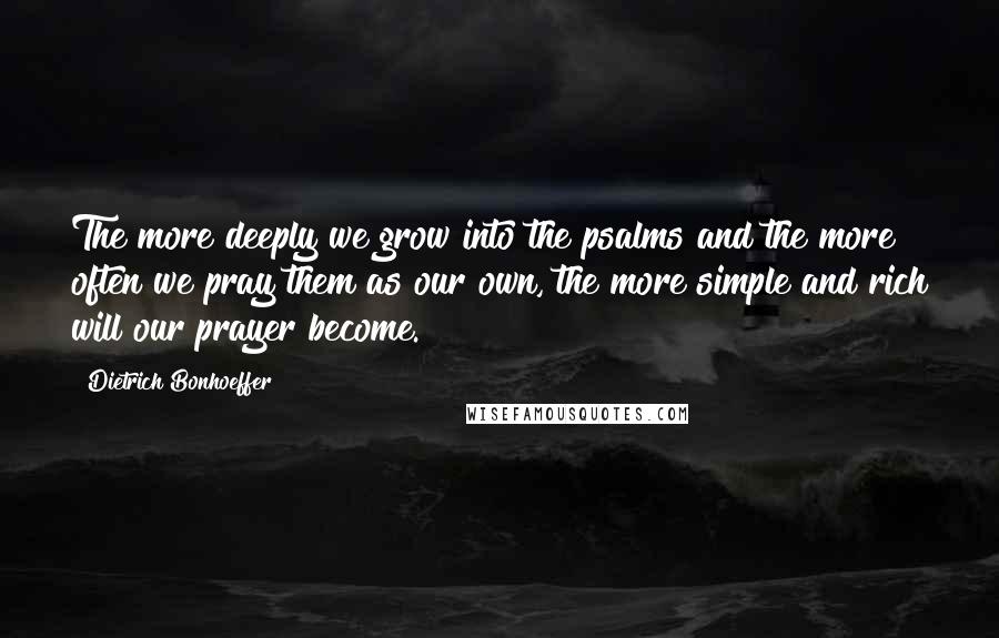 Dietrich Bonhoeffer Quotes: The more deeply we grow into the psalms and the more often we pray them as our own, the more simple and rich will our prayer become.