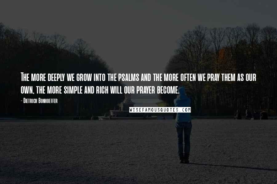 Dietrich Bonhoeffer Quotes: The more deeply we grow into the psalms and the more often we pray them as our own, the more simple and rich will our prayer become.