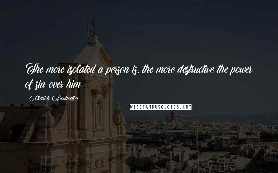 Dietrich Bonhoeffer Quotes: The more isolated a person is, the more destructive the power of sin over him.