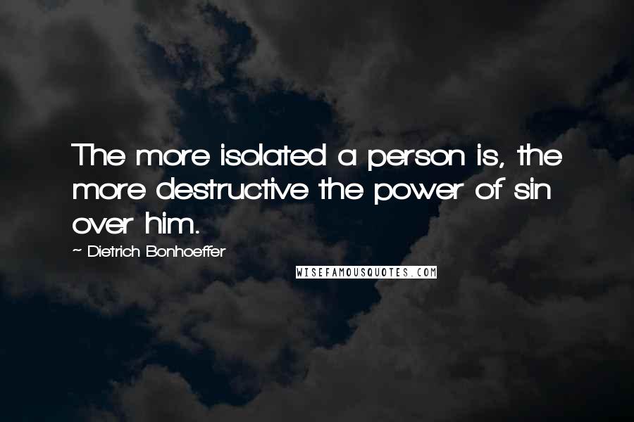 Dietrich Bonhoeffer Quotes: The more isolated a person is, the more destructive the power of sin over him.