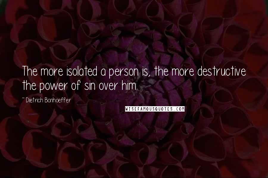 Dietrich Bonhoeffer Quotes: The more isolated a person is, the more destructive the power of sin over him.