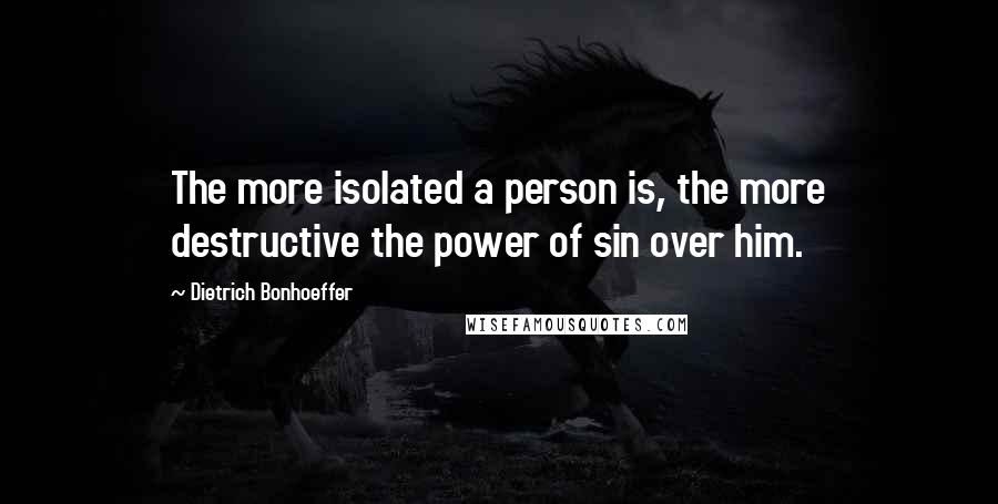 Dietrich Bonhoeffer Quotes: The more isolated a person is, the more destructive the power of sin over him.