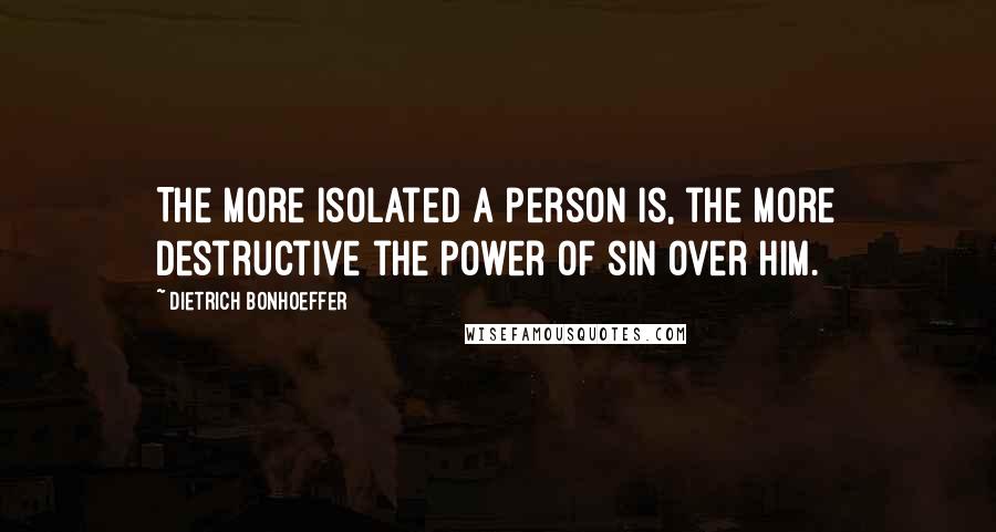 Dietrich Bonhoeffer Quotes: The more isolated a person is, the more destructive the power of sin over him.