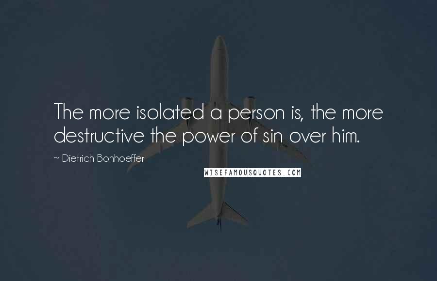 Dietrich Bonhoeffer Quotes: The more isolated a person is, the more destructive the power of sin over him.