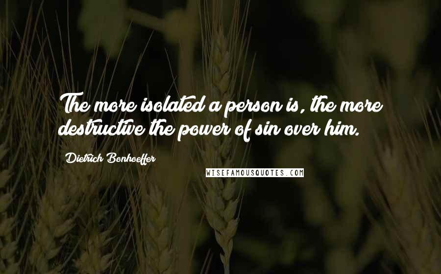 Dietrich Bonhoeffer Quotes: The more isolated a person is, the more destructive the power of sin over him.