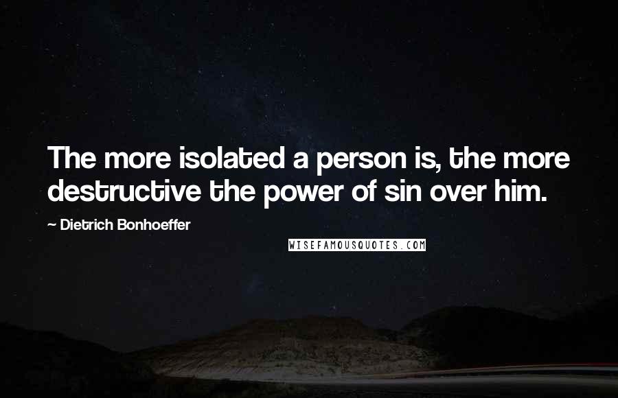 Dietrich Bonhoeffer Quotes: The more isolated a person is, the more destructive the power of sin over him.