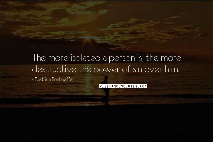 Dietrich Bonhoeffer Quotes: The more isolated a person is, the more destructive the power of sin over him.