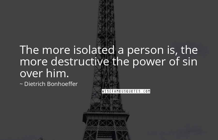 Dietrich Bonhoeffer Quotes: The more isolated a person is, the more destructive the power of sin over him.