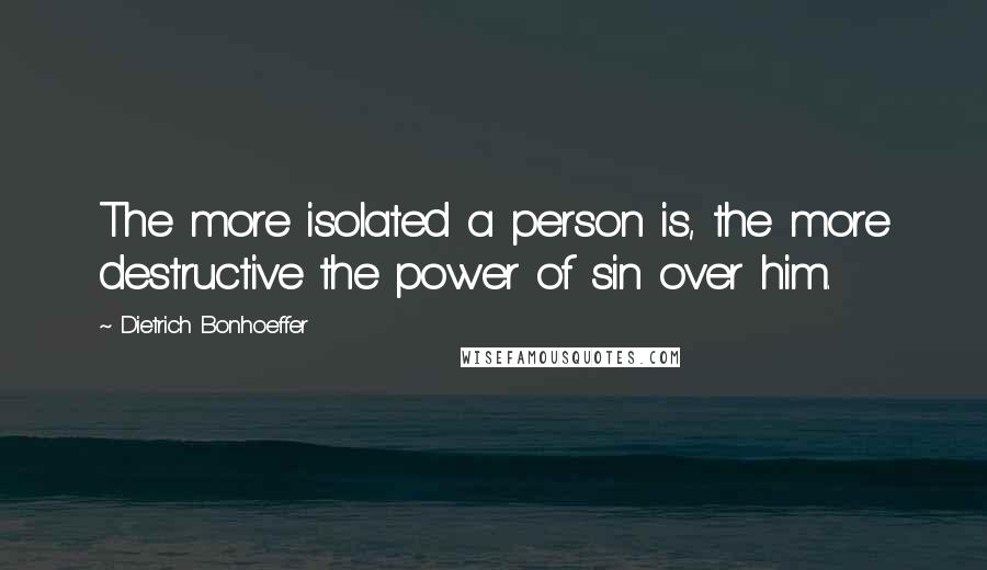 Dietrich Bonhoeffer Quotes: The more isolated a person is, the more destructive the power of sin over him.