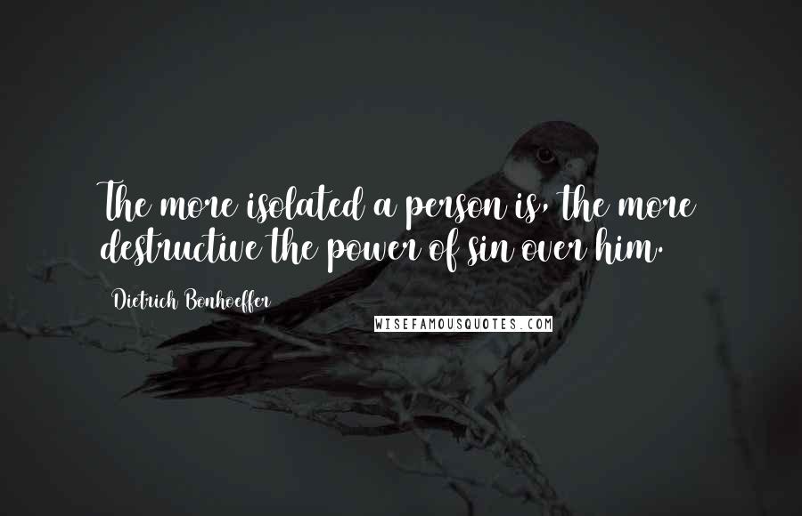 Dietrich Bonhoeffer Quotes: The more isolated a person is, the more destructive the power of sin over him.