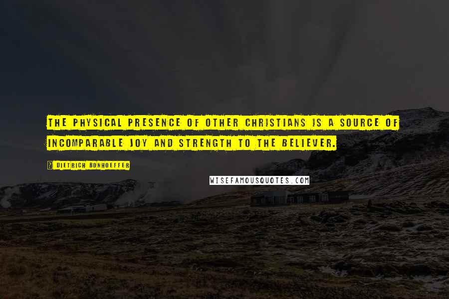 Dietrich Bonhoeffer Quotes: The physical presence of other Christians is a source of incomparable joy and strength to the believer.