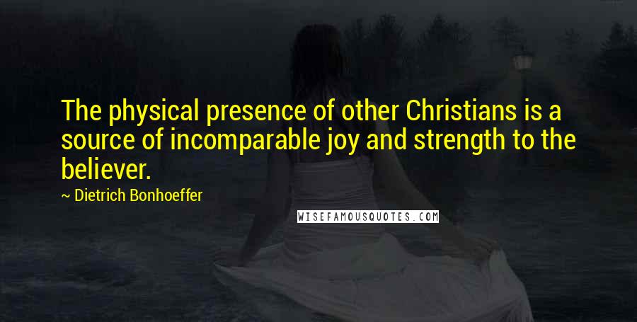 Dietrich Bonhoeffer Quotes: The physical presence of other Christians is a source of incomparable joy and strength to the believer.