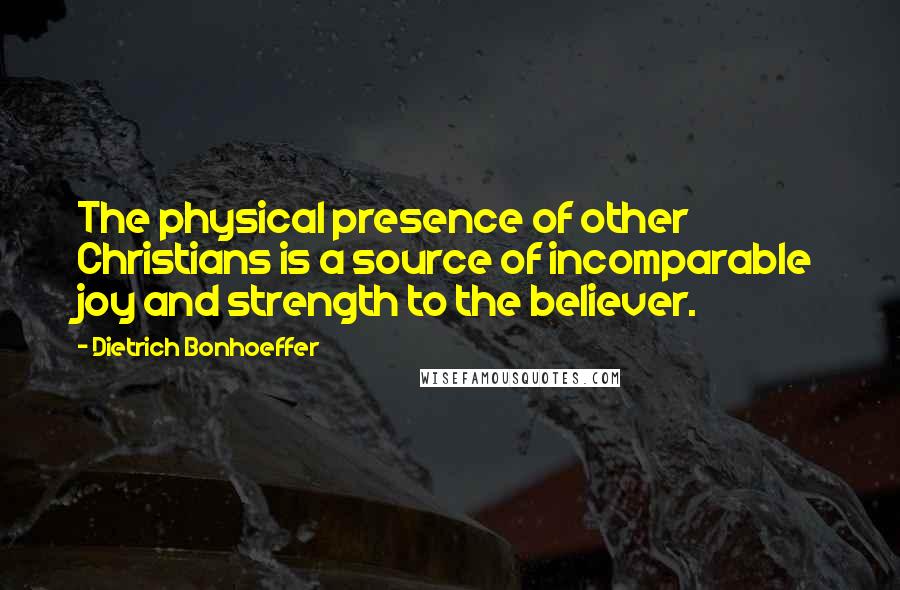Dietrich Bonhoeffer Quotes: The physical presence of other Christians is a source of incomparable joy and strength to the believer.