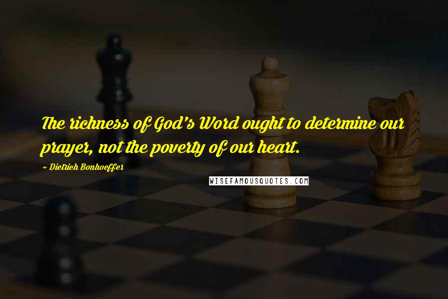 Dietrich Bonhoeffer Quotes: The richness of God's Word ought to determine our prayer, not the poverty of our heart.