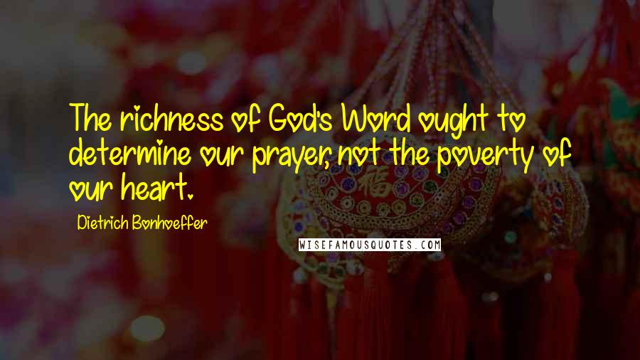 Dietrich Bonhoeffer Quotes: The richness of God's Word ought to determine our prayer, not the poverty of our heart.