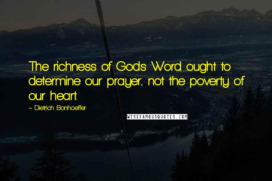 Dietrich Bonhoeffer Quotes: The richness of God's Word ought to determine our prayer, not the poverty of our heart.