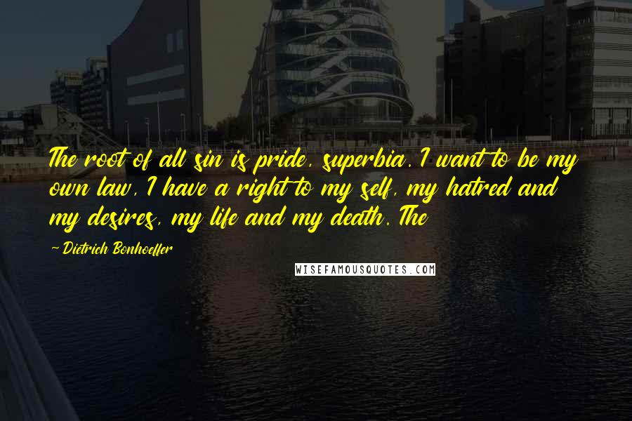 Dietrich Bonhoeffer Quotes: The root of all sin is pride, superbia. I want to be my own law, I have a right to my self, my hatred and my desires, my life and my death. The
