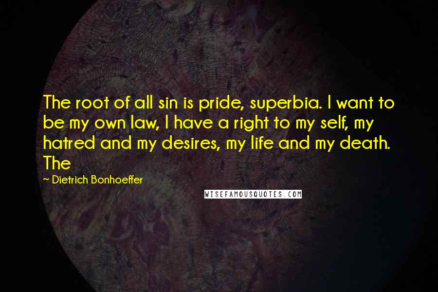 Dietrich Bonhoeffer Quotes: The root of all sin is pride, superbia. I want to be my own law, I have a right to my self, my hatred and my desires, my life and my death. The