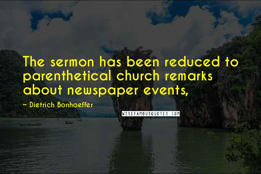Dietrich Bonhoeffer Quotes: The sermon has been reduced to parenthetical church remarks about newspaper events,